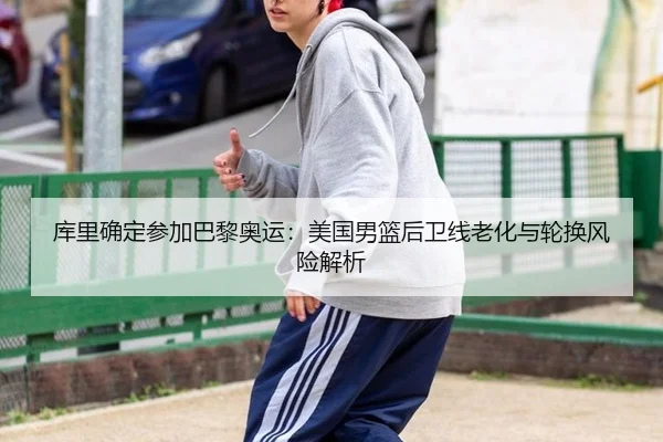 库里确定参加巴黎奥运：美国男篮后卫线老化与轮换风险解析