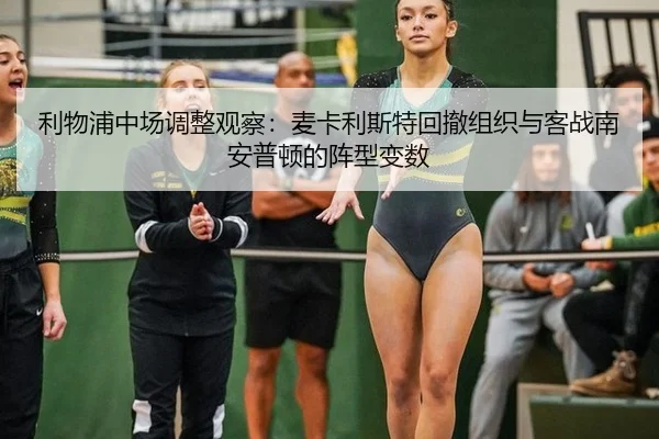 利物浦中场调整观察：麦卡利斯特回撤组织与客战南安普顿的阵型变数